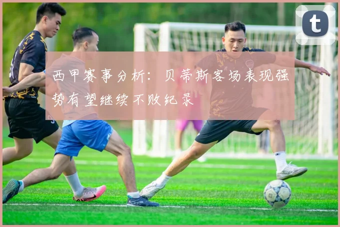 西甲赛事分析：贝蒂斯客场表现强势有望继续不败纪录