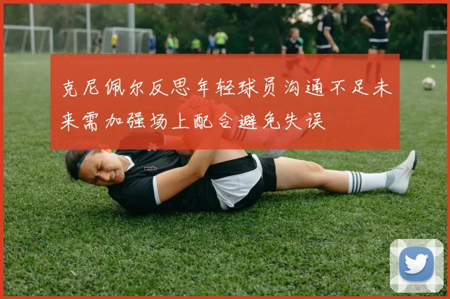 克尼佩尔反思年轻球员沟通不足未来需加强场上配合避免失误