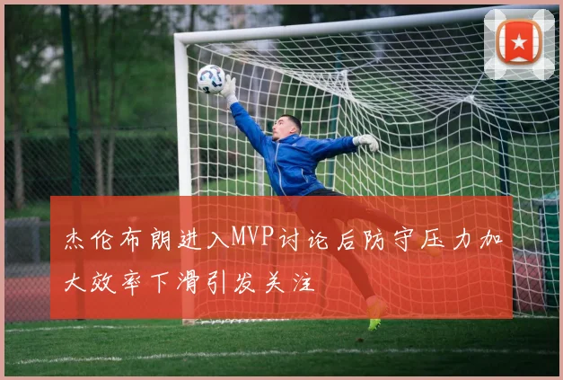 杰伦布朗进入MVP讨论后防守压力加大效率下滑引发关注