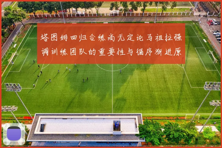 塔图姆回归合练尚无定论马祖拉强调训练团队的重要性与循序渐进原则