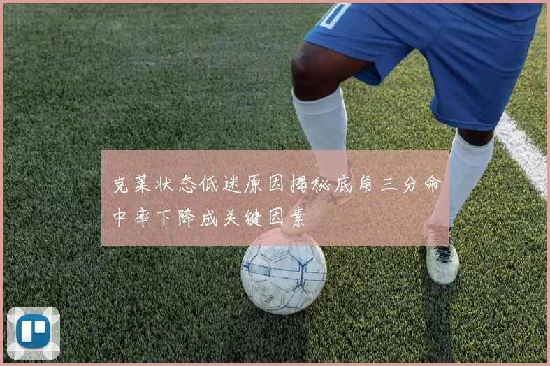 克莱状态低迷原因揭秘底角三分命中率下降成关键因素