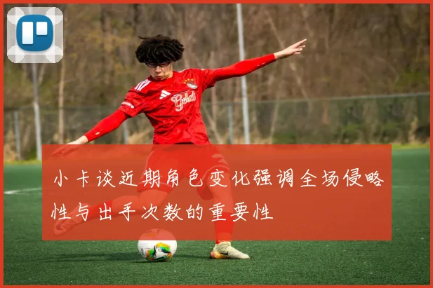 小卡谈近期角色变化强调全场侵略性与出手次数的重要性