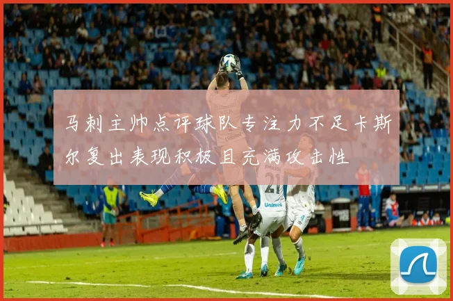 马刺主帅点评球队专注力不足卡斯尔复出表现积极且充满攻击性