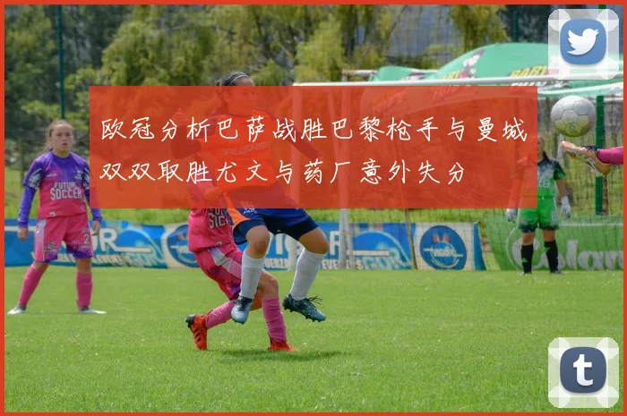 欧冠分析巴萨战胜巴黎枪手与曼城双双取胜尤文与药厂意外失分