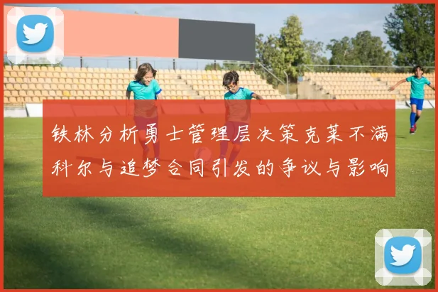 铁林分析勇士管理层决策克莱不满科尔与追梦合同引发的争议与影响