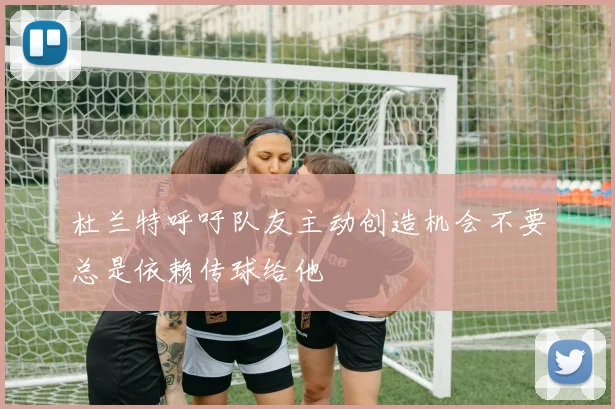 杜兰特呼吁队友主动创造机会不要总是依赖传球给他