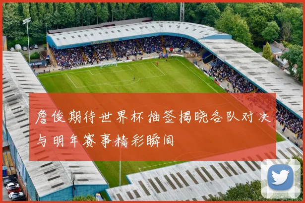詹俊期待世界杯抽签揭晓各队对决与明年赛事精彩瞬间