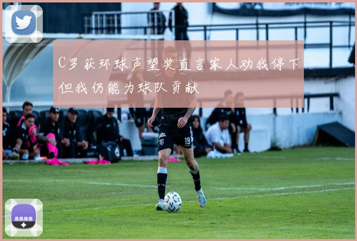 C罗获环球声望奖直言家人劝我停下但我仍能为球队贡献