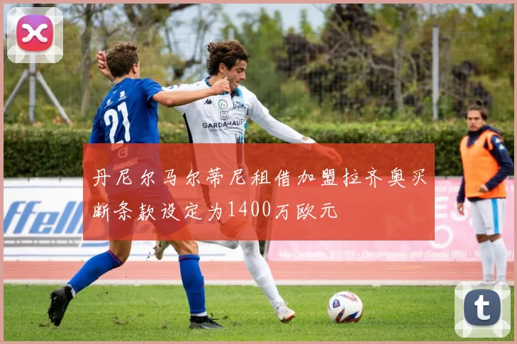 丹尼尔马尔蒂尼租借加盟拉齐奥买断条款设定为1400万欧元