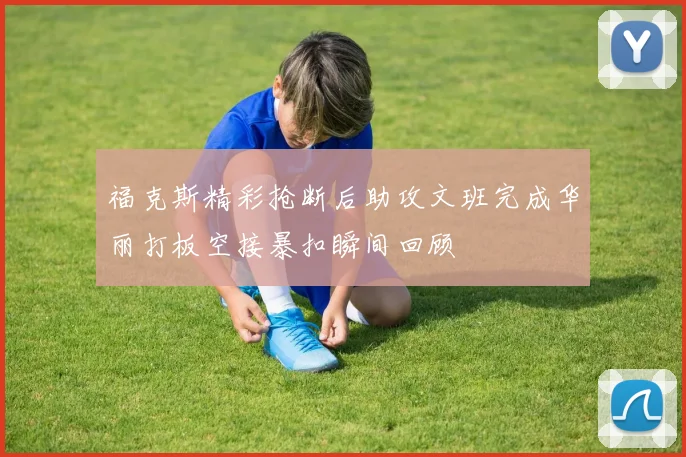 福克斯精彩抢断后助攻文班完成华丽打板空接暴扣瞬间回顾