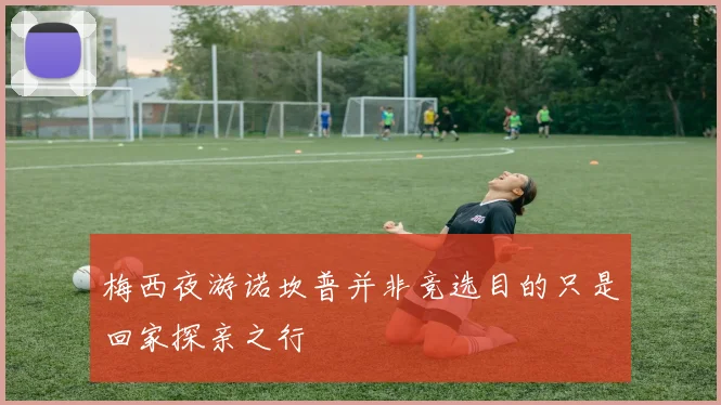 梅西夜游诺坎普并非竞选目的只是回家探亲之行