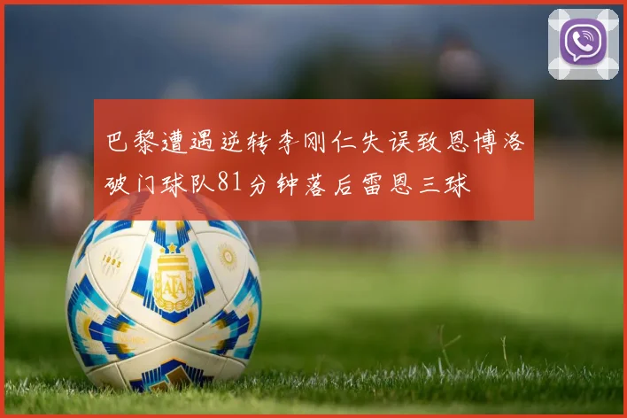 巴黎遭遇逆转李刚仁失误致恩博洛破门球队81分钟落后雷恩三球