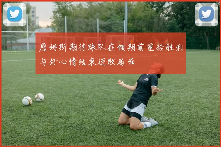 詹姆斯期待球队在假期前重拾胜利与好心情结束连败局面