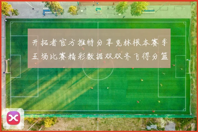 开拓者官方推特分享克林根本赛季五场比赛精彩数据双双齐飞得分篮板全能表现