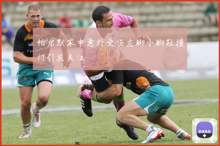 帕尔默家中意外受伤左脚小脚趾撞门引发关注