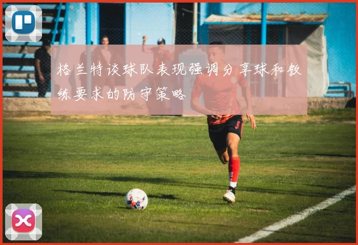 格兰特谈球队表现强调分享球和教练要求的防守策略