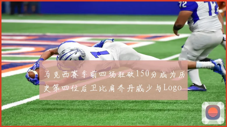 马克西赛季前四场狂砍150分成为历史第四位后卫比肩乔丹威少与Logo男