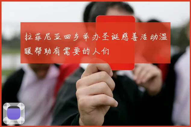 拉菲尼亚回乡举办圣诞慈善活动温暖帮助有需要的人们