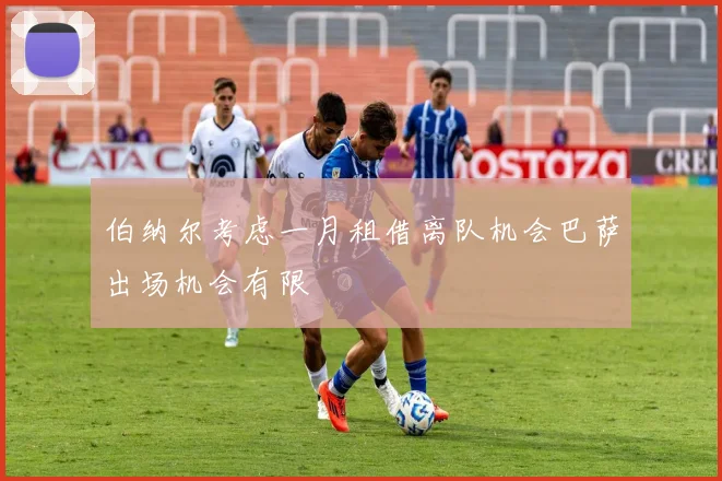 伯纳尔考虑一月租借离队机会巴萨出场机会有限