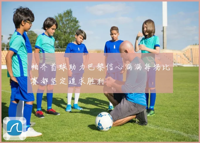帕乔首球助力巴黎信心满满每场比赛都坚定追求胜利