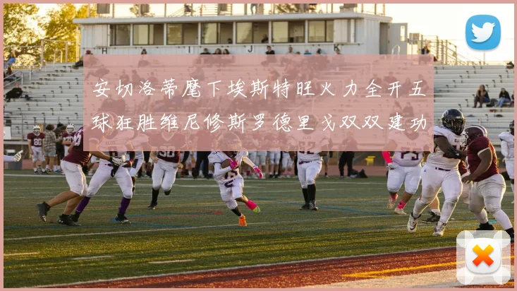 安切洛蒂麾下埃斯特旺火力全开五球狂胜维尼修斯罗德里戈双双建功