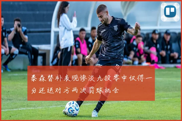 泰森替补表现惨淡九投零中仅得一分还送对方两次罚球机会