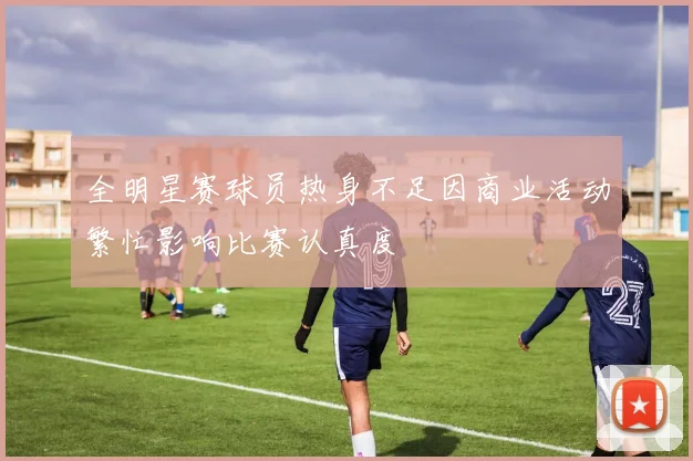 全明星赛球员热身不足因商业活动繁忙影响比赛认真度