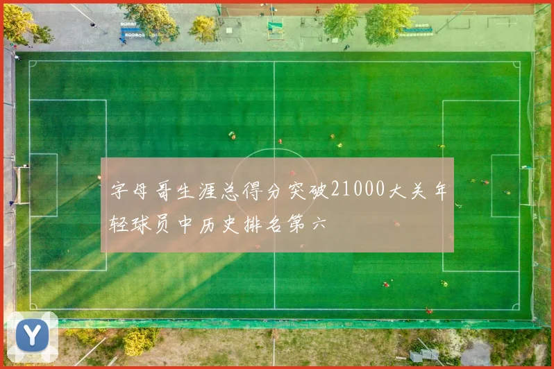 字母哥生涯总得分突破21000大关年轻球员中历史排名第六