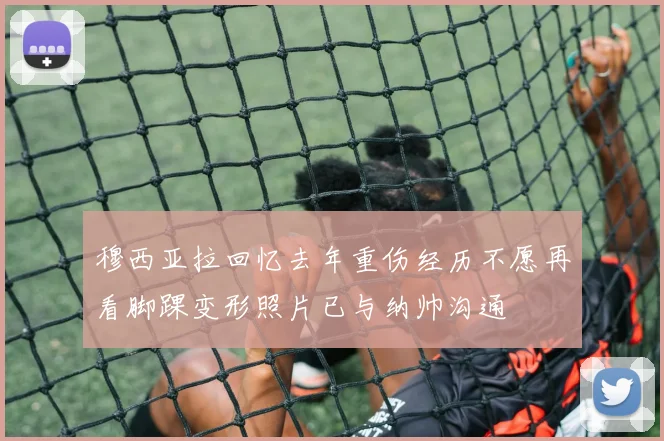 穆西亚拉回忆去年重伤经历不愿再看脚踝变形照片已与纳帅沟通
