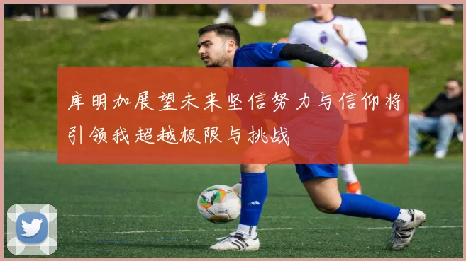 库明加展望未来坚信努力与信仰将引领我超越极限与挑战
