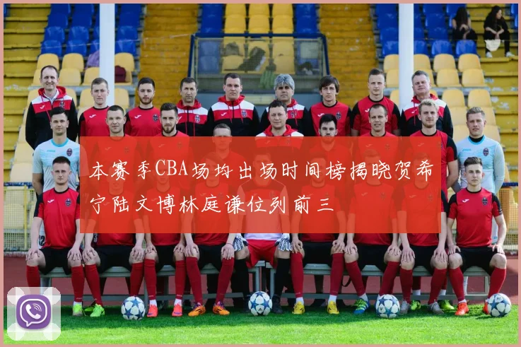 本赛季CBA场均出场时间榜揭晓贺希宁陆文博林庭谦位列前三
