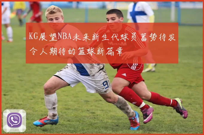 KG展望NBA未来新生代球员蓄势待发令人期待的篮球新篇章