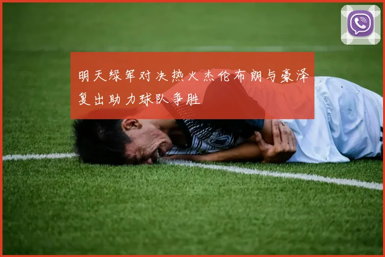 明天绿军对决热火杰伦布朗与豪泽复出助力球队争胜