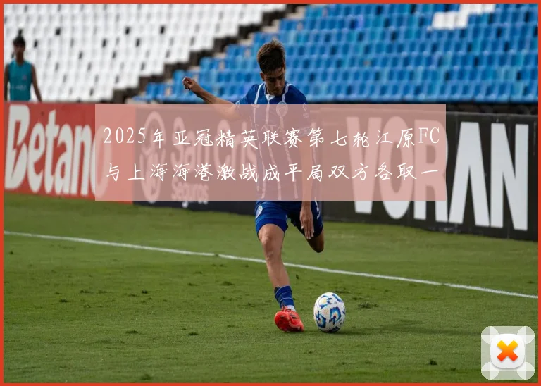 2025年亚冠精英联赛第七轮江原FC与上海海港激战成平局双方各取一分