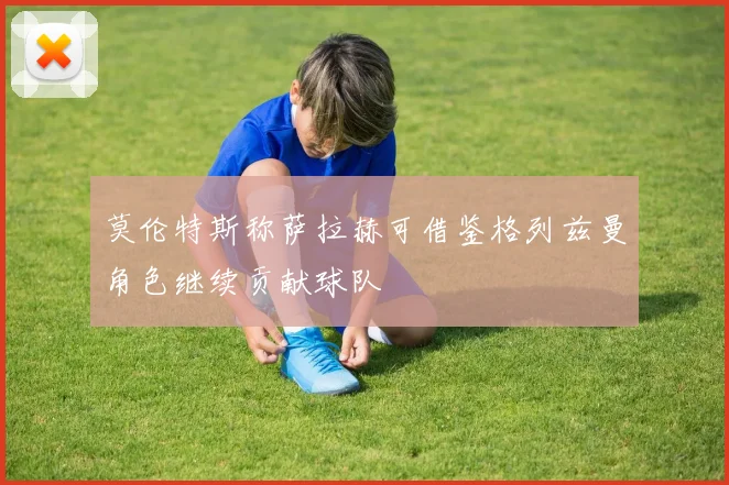莫伦特斯称萨拉赫可借鉴格列兹曼角色继续贡献球队