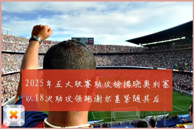 2025年五大联赛助攻榜揭晓奥利塞以18次助攻领跑谢尔基紧随其后
