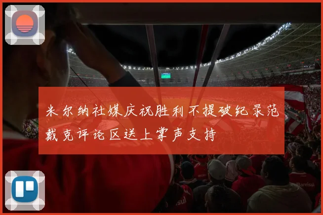 米尔纳社媒庆祝胜利不提破纪录范戴克评论区送上掌声支持
