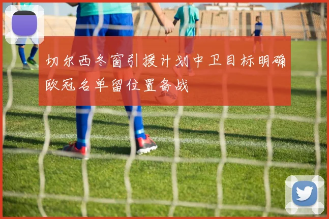 切尔西冬窗引援计划中卫目标明确欧冠名单留位置备战