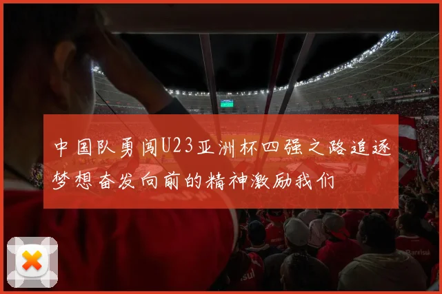 中国队勇闯U23亚洲杯四强之路追逐梦想奋发向前的精神激励我们