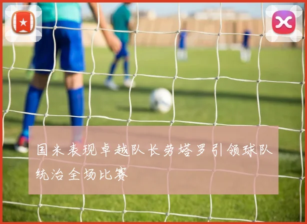 国米表现卓越队长劳塔罗引领球队统治全场比赛