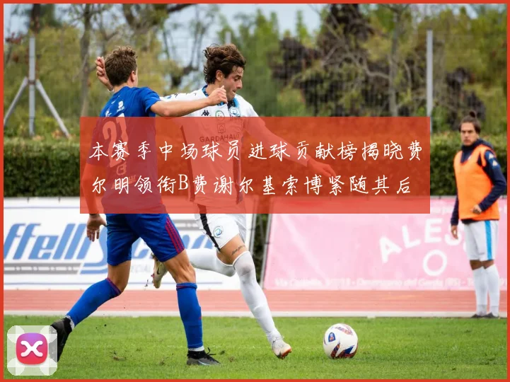本赛季中场球员进球贡献榜揭晓费尔明领衔B费谢尔基索博紧随其后