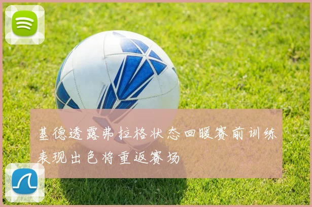 基德透露弗拉格状态回暖赛前训练表现出色将重返赛场