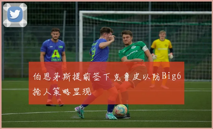 伯恩茅斯提前签下克鲁皮以防Big6抢人策略显现