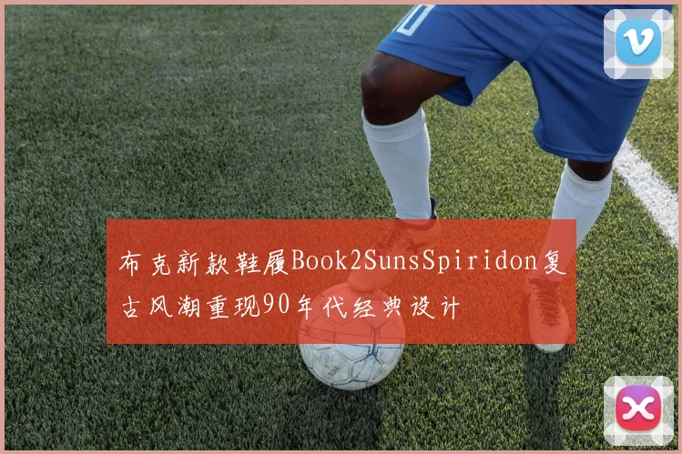 布克新款鞋履Book2SunsSpiridon复古风潮重现90年代经典设计