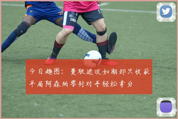 今日趣图：曼联进攻如潮却只收获平局阿森纳零封对手轻松拿分