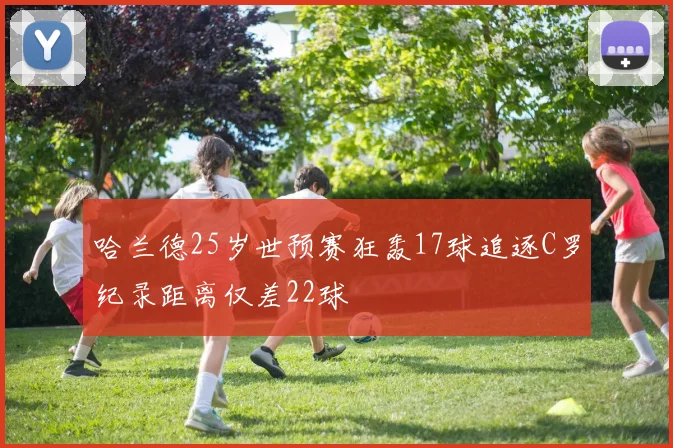 哈兰德25岁世预赛狂轰17球追逐C罗纪录距离仅差22球