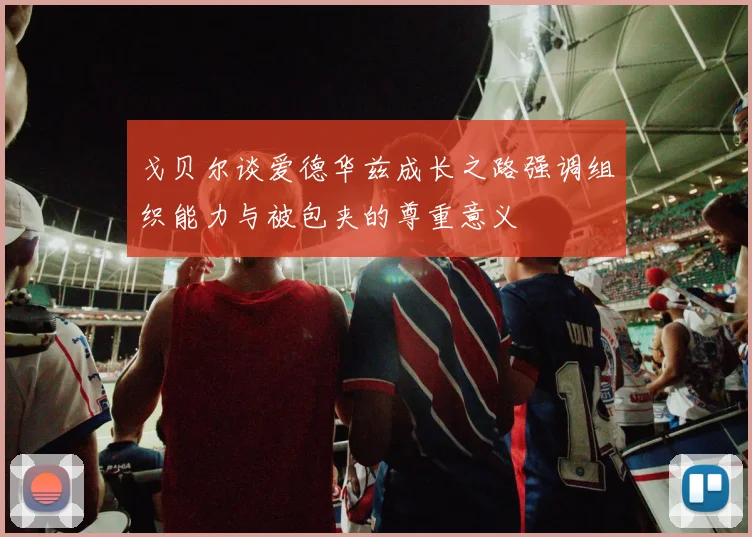 戈贝尔谈爱德华兹成长之路强调组织能力与被包夹的尊重意义