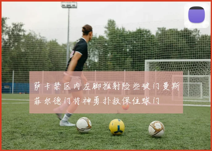 萨卡禁区内左脚推射险些破门曼斯菲尔德门将神勇扑救保住球门